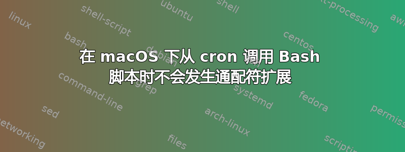 在 macOS 下从 cron 调用 Bash 脚本时不会发生通配符扩展