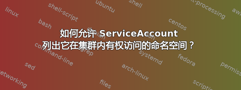 如何允许 ServiceAccount 列出它在集群内有权访问的命名空间？