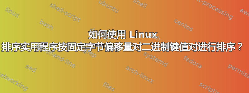 如何使用 Linux 排序实用程序按固定字节偏移量对二进制键值对进行排序？