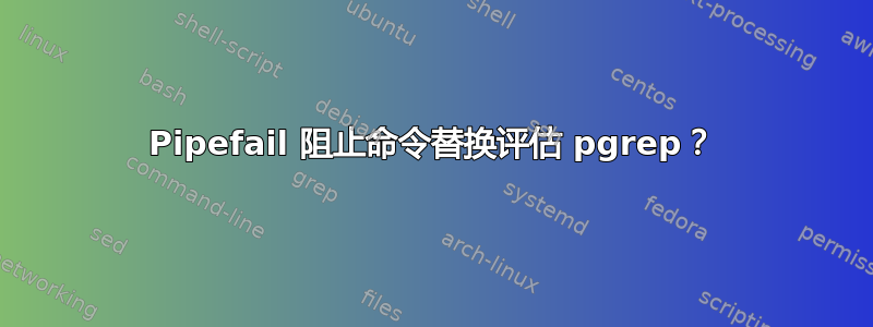 Pipefail 阻止命令替换评估 pgrep？