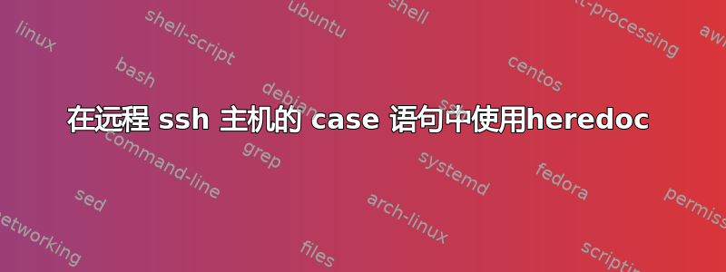 在远程 ssh 主机的 case 语句中使用heredoc