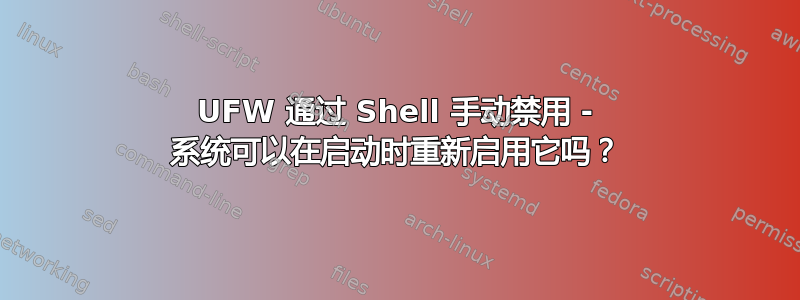 UFW 通过 Shell 手动禁用 - 系统可以在启动时重新启用它吗？