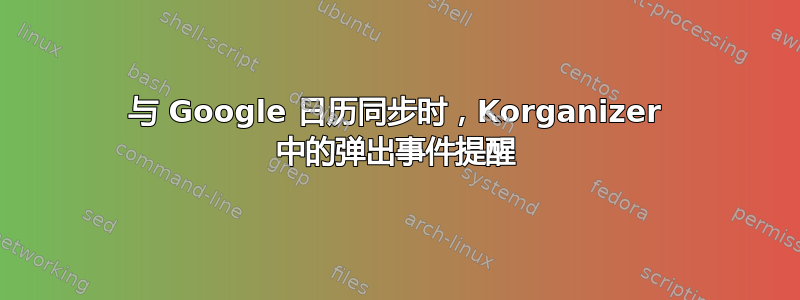 与 Google 日历同步时，Korganizer 中的弹出事件提醒