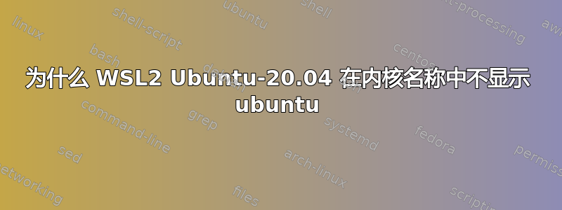 为什么 WSL2 Ubuntu-20.04 在内核名称中不显示 ubuntu