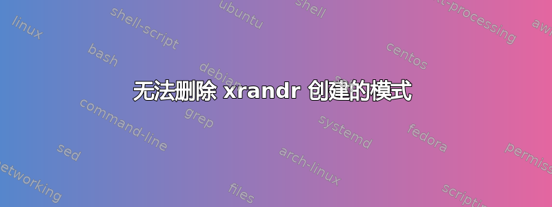 无法删除 xrandr 创建的模式