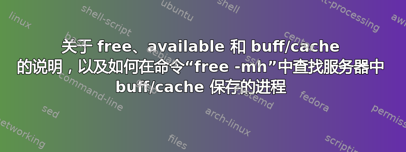 关于 free、available 和 buff/cache 的说明，以及如何在命令“free -mh”中查找服务器中 buff/cache 保存的进程