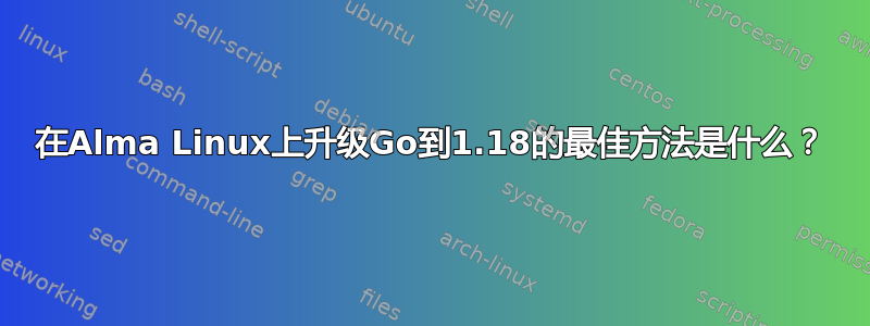 在Alma Linux上升级Go到1.18的最佳方法是什么？