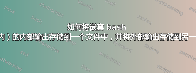 如何将嵌套 bash 命令（括号内）的内部输出存储到一个文件中，并将外部输出存储到另一个文件中？