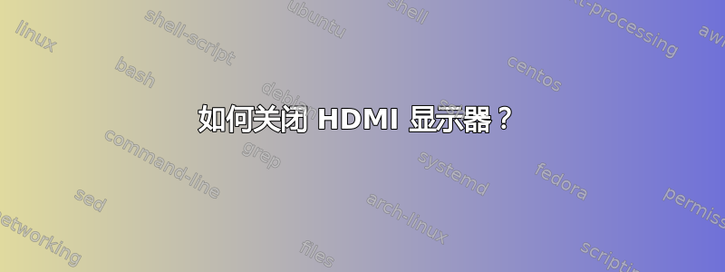 如何关闭 HDMI 显示器？