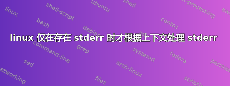 linux 仅在存在 stderr 时才根据上下文处理 stderr