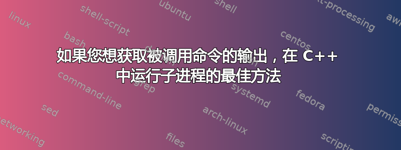 如果您想获取被调用命令的输出，在 C++ 中运行子进程的最佳方法