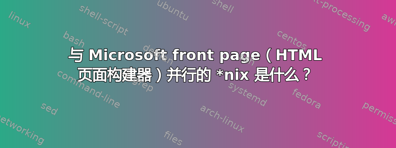 与 Microsoft front page（HTML 页面构建器）并行的 *nix 是什么？