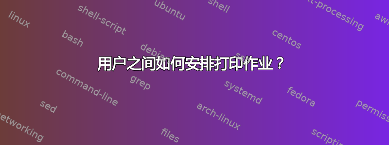 用户之间如何安排打印作业？