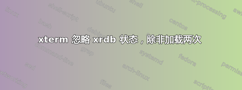 xterm 忽略 xrdb 状态，除非加载两次