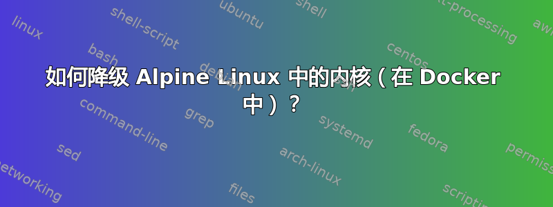 如何降级 Alpine Linux 中的内核（在 Docker 中）？