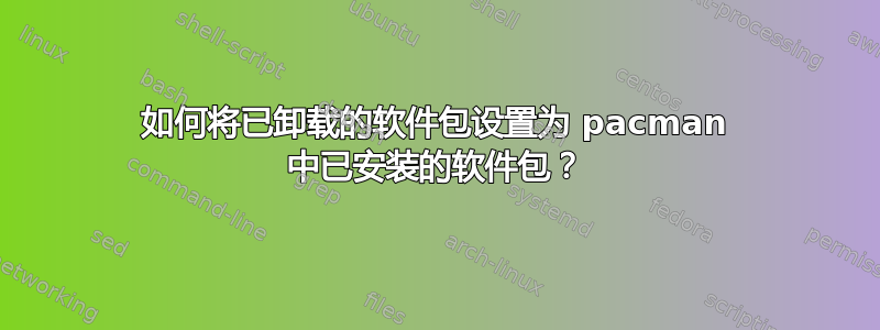 如何将已卸载的软件包设置为 pacman 中已安装的软件包？