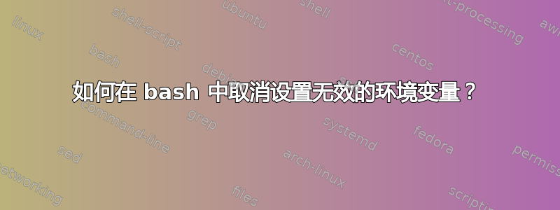 如何在 bash 中取消设置无效的环境变量？