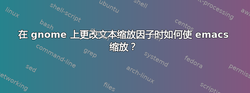 在 gnome 上更改文本缩放因子时如何使 emacs 缩放？