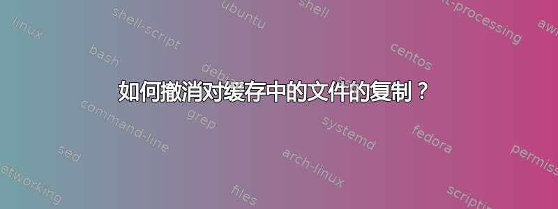 如何撤消对缓存中的文件的复制？