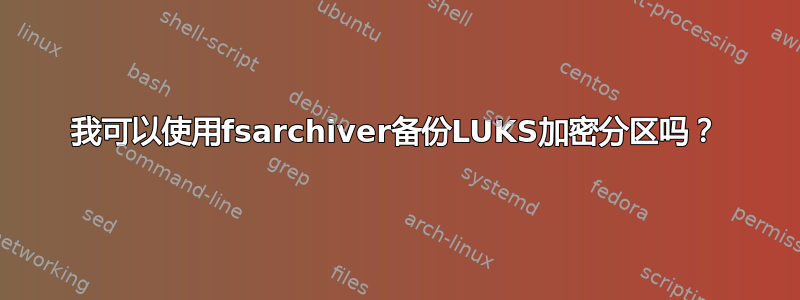 我可以使用fsarchiver备份LUKS加密分区吗？