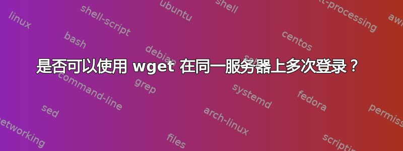 是否可以使用 wget 在同一服务器上多次登录？