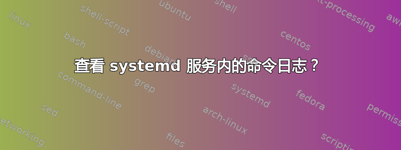 查看 systemd 服务内的命令日志？