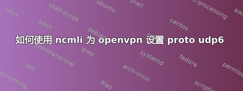 如何使用 ncmli 为 openvpn 设置 proto udp6