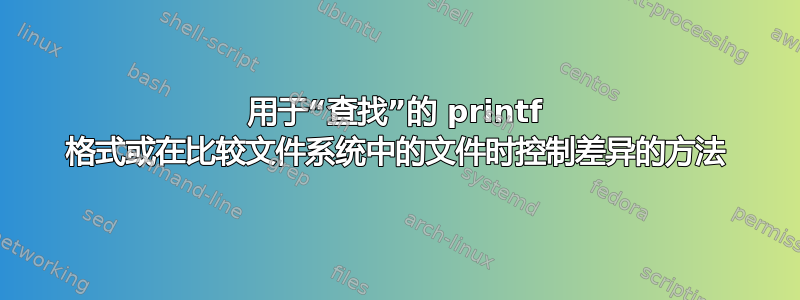 用于“查找”的 printf 格式或在比较文件系统中的文件时控制差异的方法