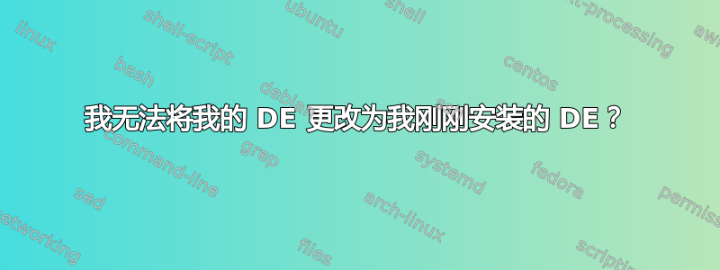 我无法将我的 DE 更改为我刚刚安装的 DE？