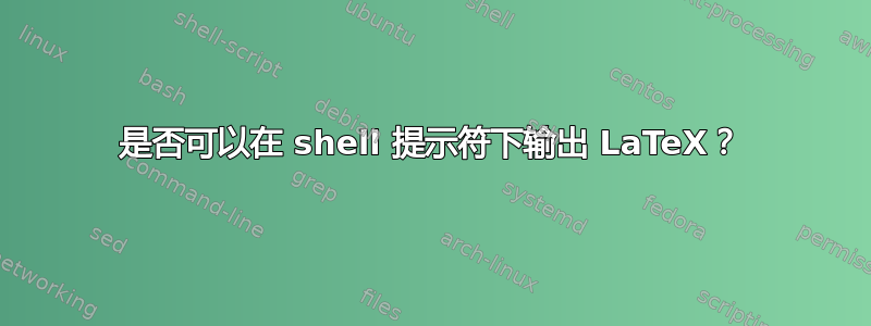 是否可以在 shell 提示符下输出 LaTeX？