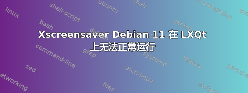 Xscreensaver Debian 11 在 LXQt 上无法正常运行