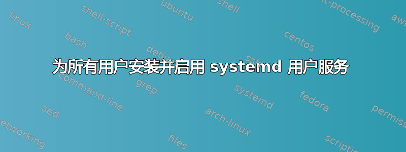 为所有用户安装并启用 systemd 用户服务