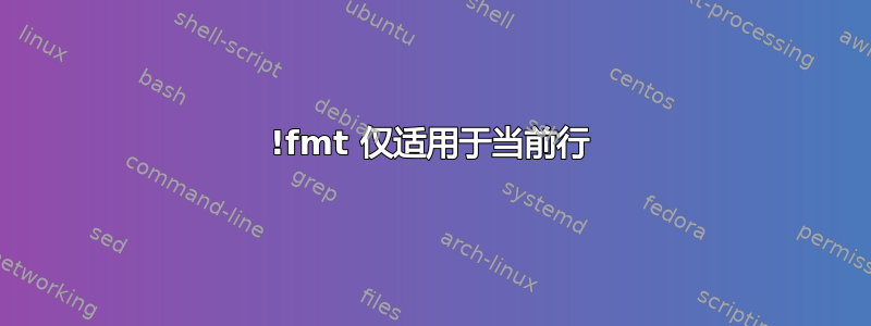 !fmt 仅适用于当前行