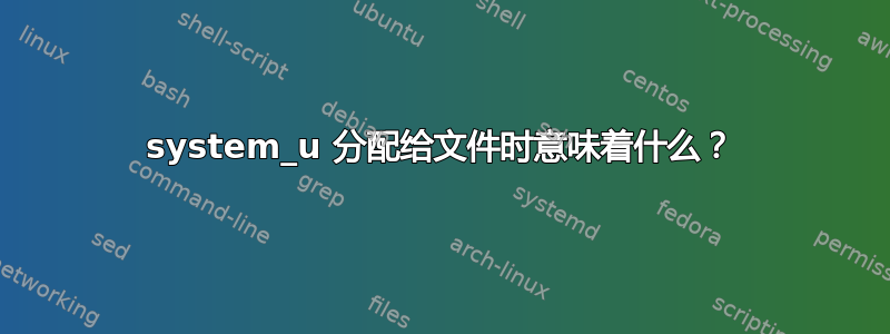 system_u 分配给文件时意味着什么？