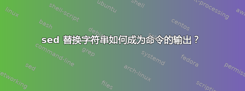 sed 替换字符串如何成为命令的输出？