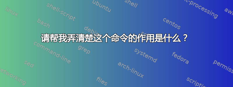 请帮我弄清楚这个命令的作用是什么？