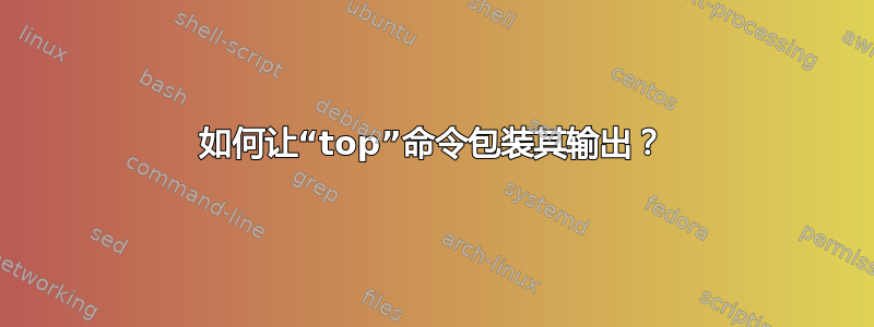 如何让“top”命令包装其输出？