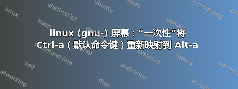 linux (gnu-) 屏幕：“一次性”将 Ctrl-a（默认命令键）重新映射到 Alt-a