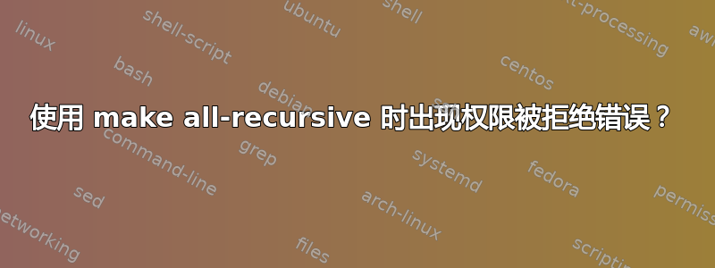 使用 make all-recursive 时出现权限被拒绝错误？