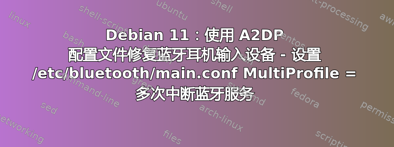 Debian 11：使用 A2DP 配置文件修复蓝牙耳机输入设备 - 设置 /etc/bluetooth/main.conf MultiProfile = 多次中断蓝牙服务