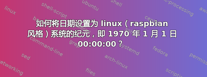 如何将日期设置为 linux（raspbian 风格）系统的纪元，即 1970 年 1 月 1 日 00:00:00？ 