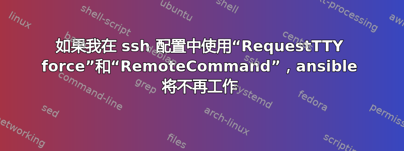 如果我在 ssh 配置中使用“RequestTTY force”和“RemoteCommand”，ansible 将不再工作