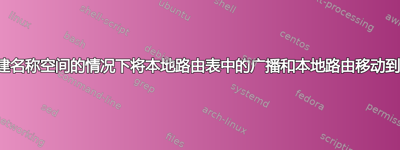 是否可以在不创建名称空间的情况下将本地路由表中的广播和本地路由移动到自定义路由表？