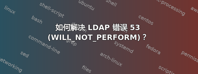 如何解决 LDAP 错误 53 (WILL_NOT_PERFORM)？