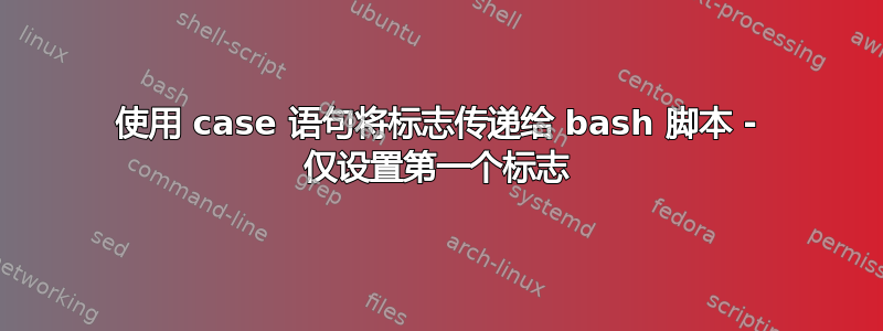 使用 case 语句将标志传递给 bash 脚本 - 仅设置第一个标志