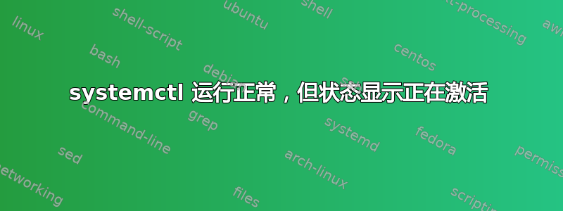 systemctl 运行正常，但状态显示正在激活