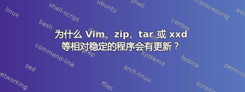 为什么 Vim、zip、tar 或 xxd 等相对稳定的程序会有更新？