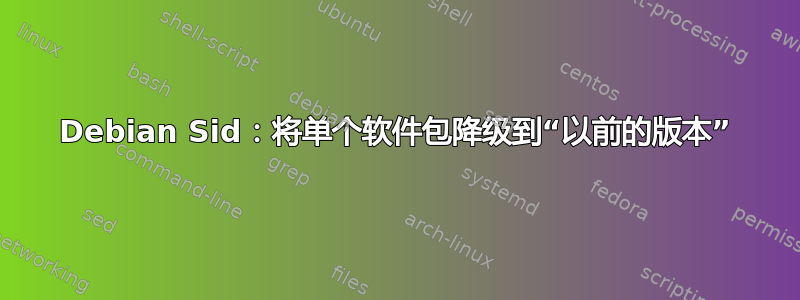 Debian Sid：将单个软件包降级到“以前的版本”