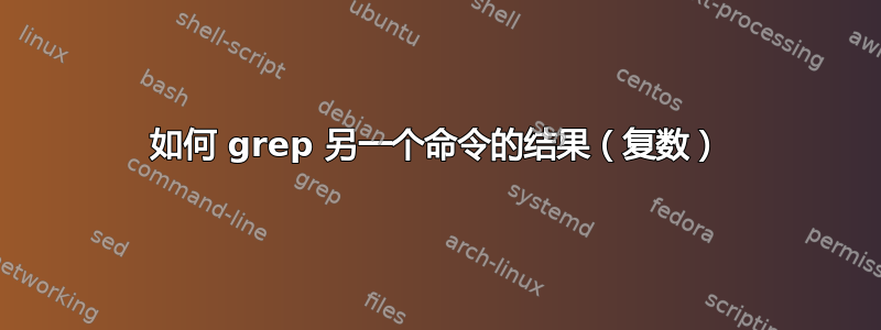 如何 grep 另一个命令的结果（复数）