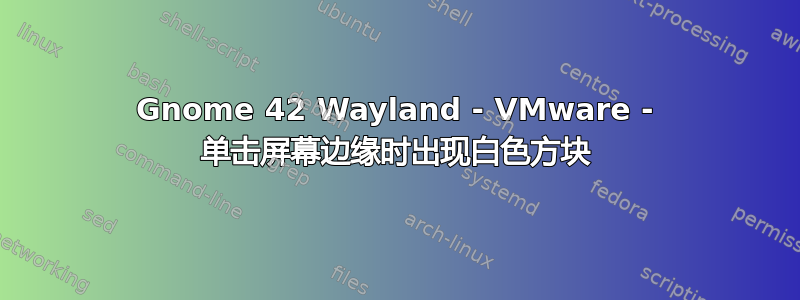 Gnome 42 Wayland - VMware - 单击屏幕边缘时出现白色方块